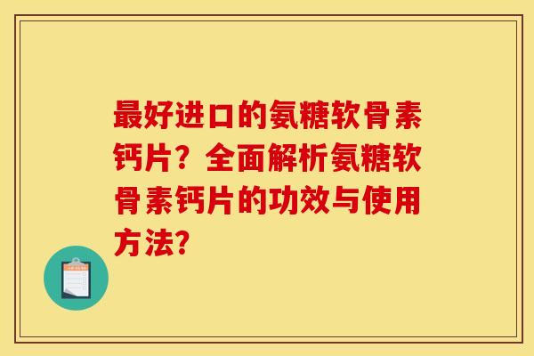 最好进口的氨糖软骨素钙片？全面解析氨糖软骨素钙片的功效与使用方法？
