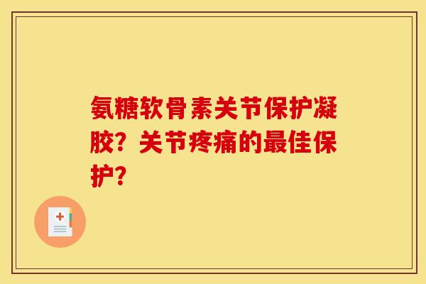 氨糖软骨素关节保护凝胶？关节疼痛的最佳保护？