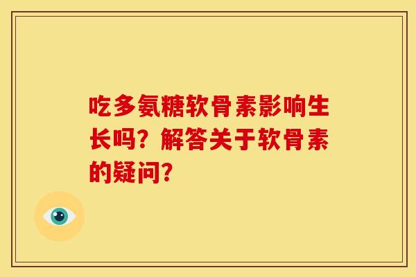 吃多氨糖软骨素影响生长吗？解答关于软骨素的疑问？