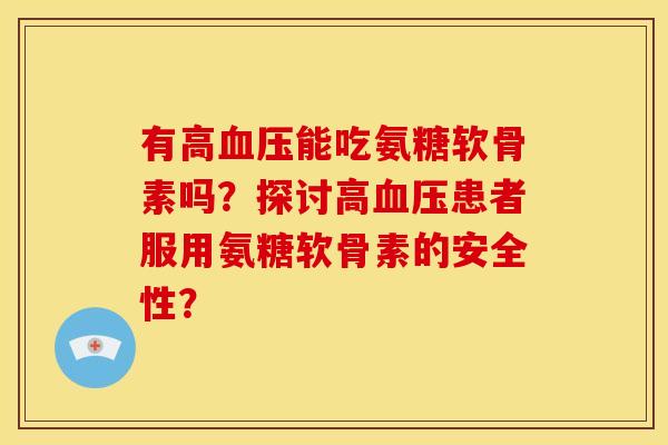 有高血压能吃氨糖软骨素吗？探讨高血压患者服用氨糖软骨素的安全性？