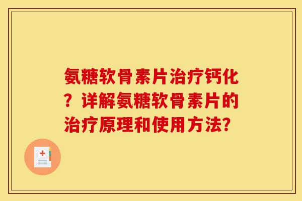 氨糖软骨素片治疗钙化？详解氨糖软骨素片的治疗原理和使用方法？