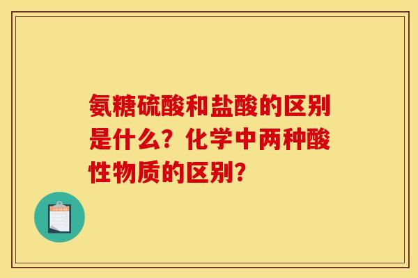 氨糖硫酸和盐酸的区别是什么？化学中两种酸性物质的区别？