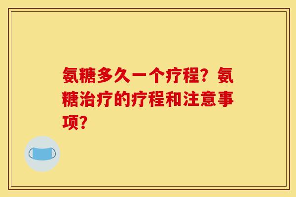 氨糖多久一个疗程？氨糖治疗的疗程和注意事项？