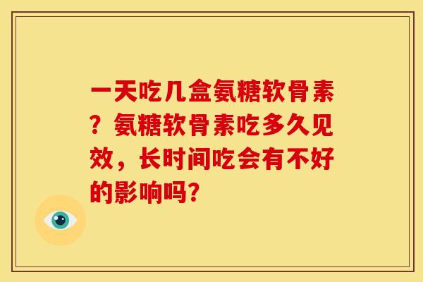 一天吃几盒氨糖软骨素？氨糖软骨素吃多久见效，长时间吃会有不好的影响吗？