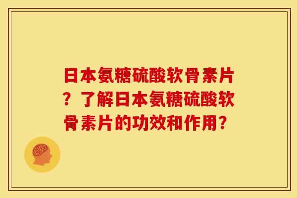 日本氨糖硫酸软骨素片？了解日本氨糖硫酸软骨素片的功效和作用？
