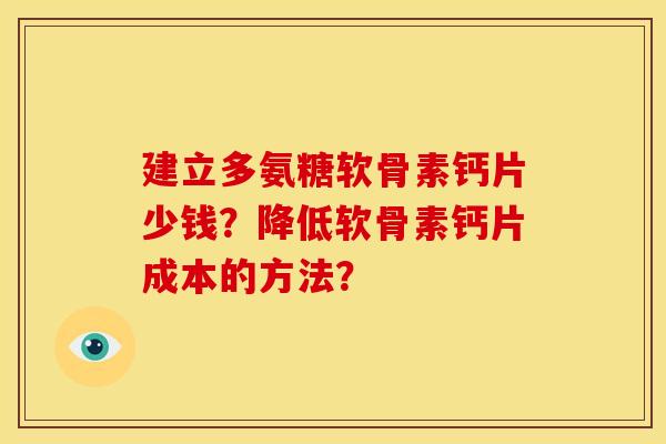 建立多氨糖软骨素钙片少钱？降低软骨素钙片成本的方法？