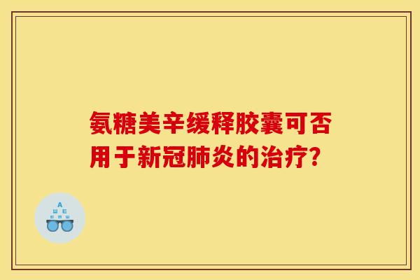 氨糖美辛缓释胶囊可否用于新冠肺炎的治疗？