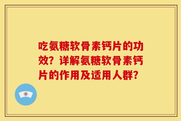吃氨糖软骨素钙片的功效？详解氨糖软骨素钙片的作用及适用人群？