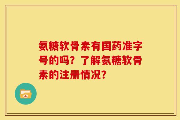 氨糖软骨素有国药准字号的吗？了解氨糖软骨素的注册情况？