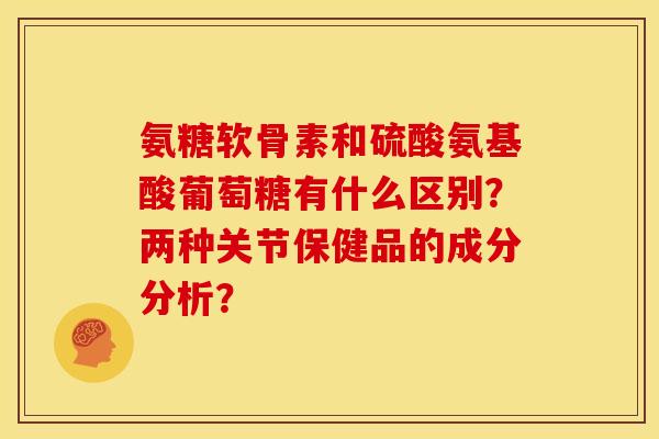 氨糖软骨素和硫酸氨基酸葡萄糖有什么区别？两种关节保健品的成分分析？