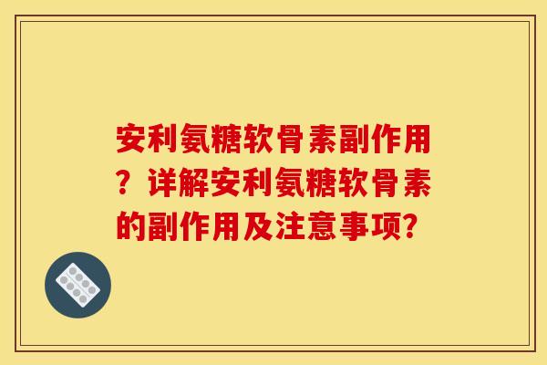 安利氨糖软骨素副作用？详解安利氨糖软骨素的副作用及注意事项？