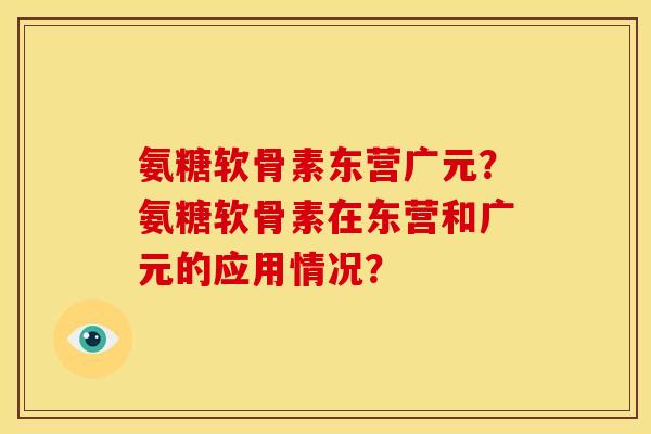氨糖软骨素东营广元？氨糖软骨素在东营和广元的应用情况？