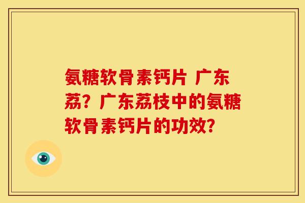 氨糖软骨素钙片 广东荔？广东荔枝中的氨糖软骨素钙片的功效？