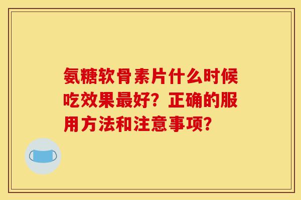 氨糖软骨素片什么时候吃效果最好？正确的服用方法和注意事项？
