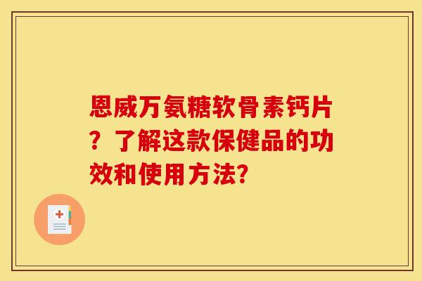 恩威万氨糖软骨素钙片？了解这款保健品的功效和使用方法？