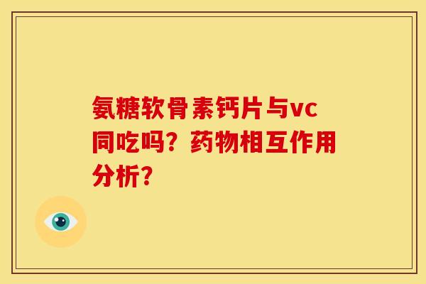 氨糖软骨素钙片与vc同吃吗？药物相互作用分析？
