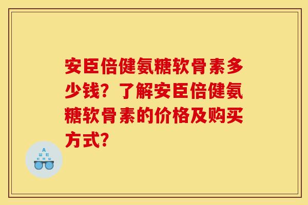 安臣倍健氨糖软骨素多少钱？了解安臣倍健氨糖软骨素的价格及购买方式？