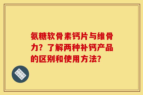 氨糖软骨素钙片与维骨力？了解两种补钙产品的区别和使用方法？