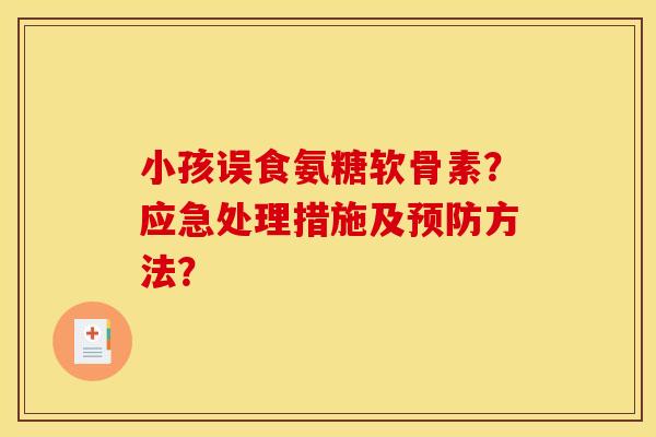 小孩误食氨糖软骨素？应急处理措施及预防方法？