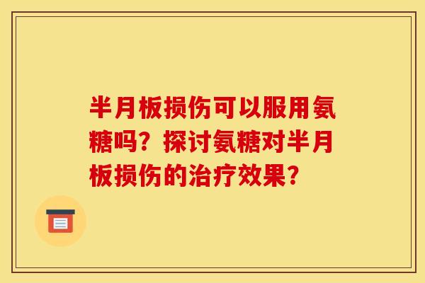 半月板损伤可以服用氨糖吗？探讨氨糖对半月板损伤的治疗效果？