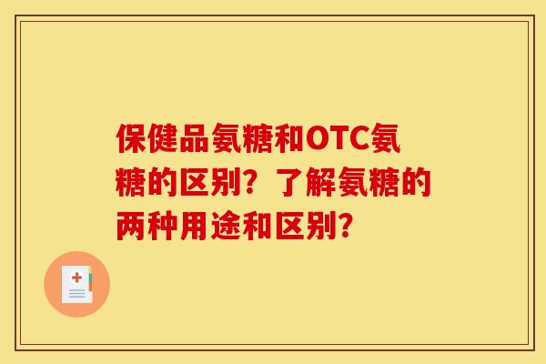 保健品氨糖和OTC氨糖的区别？了解氨糖的两种用途和区别？