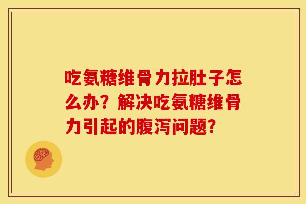 吃氨糖维骨力拉肚子怎么办？解决吃氨糖维骨力引起的腹泻问题？