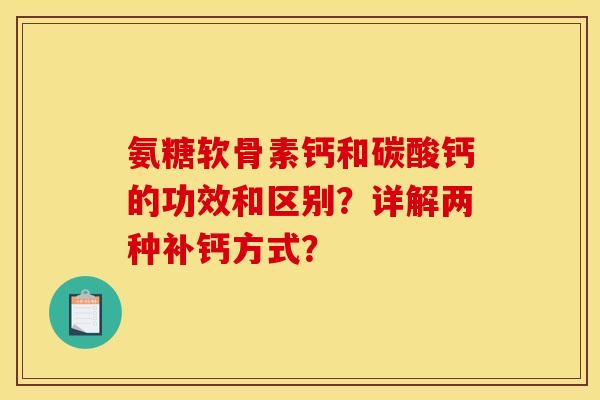 氨糖软骨素钙和碳酸钙的功效和区别？详解两种补钙方式？