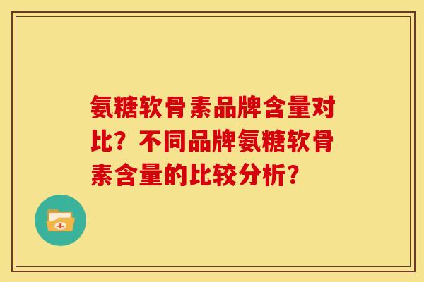 氨糖软骨素品牌含量对比？不同品牌氨糖软骨素含量的比较分析？