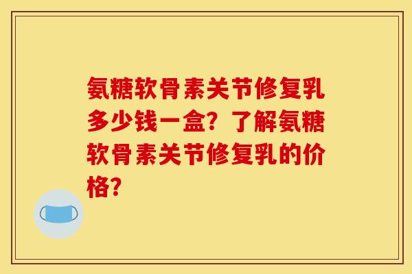 氨糖软骨素关节修复乳多少钱一盒？了解氨糖软骨素关节修复乳的价格？