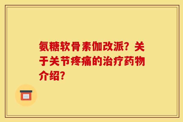 氨糖软骨素伽改派？关于关节疼痛的治疗药物介绍？