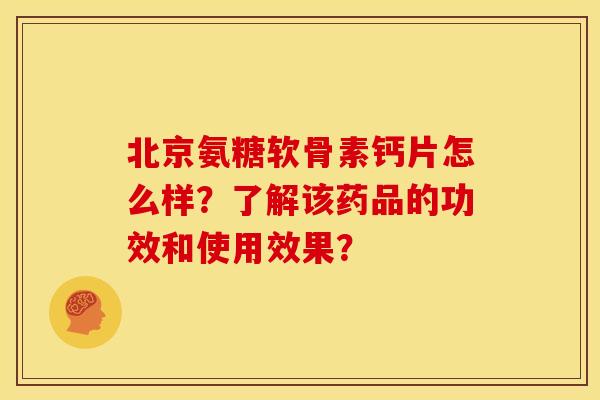北京氨糖软骨素钙片怎么样？了解该药品的功效和使用效果？