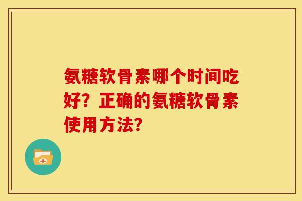 氨糖软骨素哪个时间吃好？正确的氨糖软骨素使用方法？