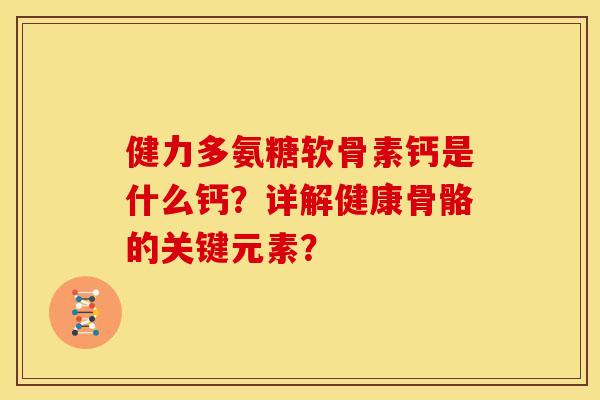 健力多氨糖软骨素钙是什么钙？详解健康骨骼的关键元素？