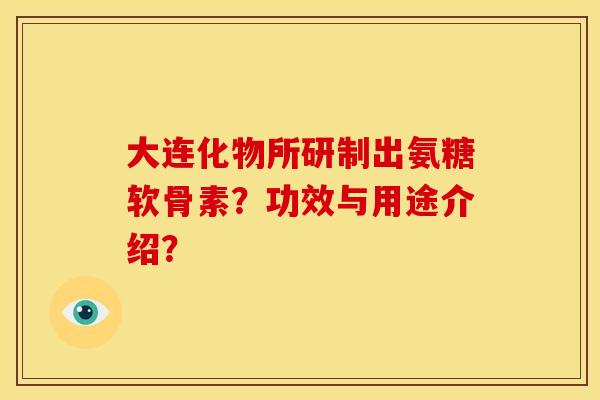 大连化物所研制出氨糖软骨素？功效与用途介绍？