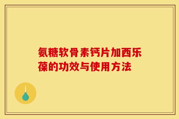 氨糖软骨素钙片加西乐葆的功效与使用方法