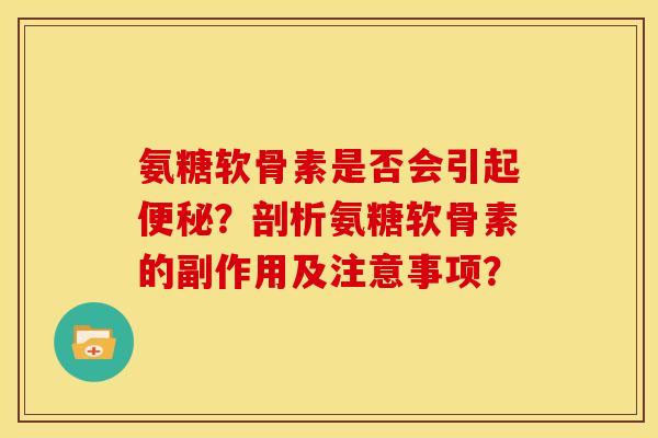 氨糖软骨素是否会引起便秘？剖析氨糖软骨素的副作用及注意事项？