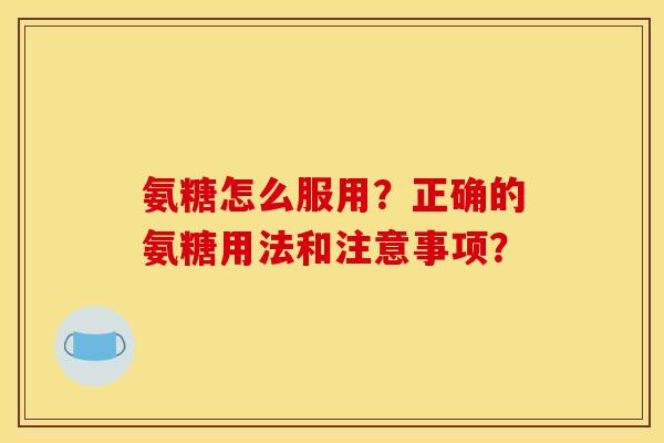 氨糖怎么服用？正确的氨糖用法和注意事项？