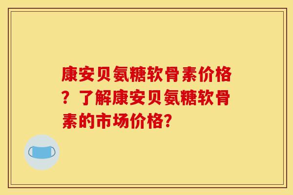 康安贝氨糖软骨素价格？了解康安贝氨糖软骨素的市场价格？
