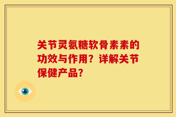 关节灵氨糖软骨素素的功效与作用？详解关节保健产品？