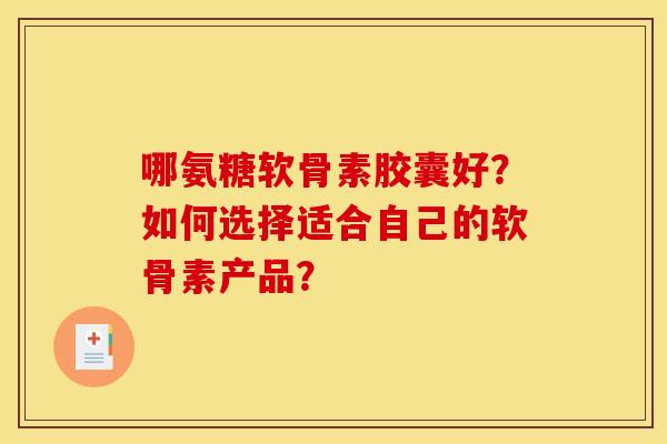 哪氨糖软骨素胶囊好？如何选择适合自己的软骨素产品？