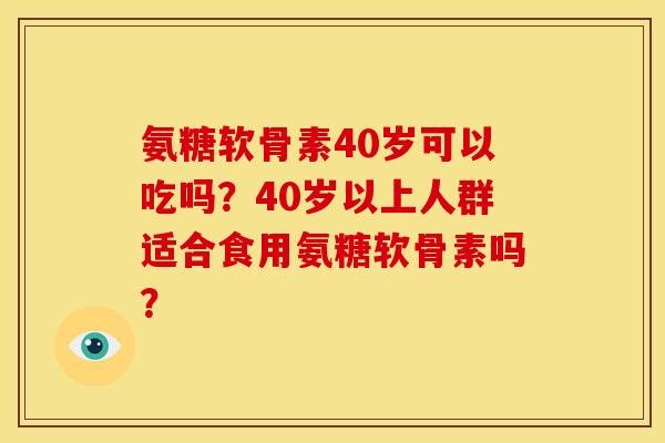 氨糖软骨素40岁可以吃吗？40岁以上人群适合食用氨糖软骨素吗？