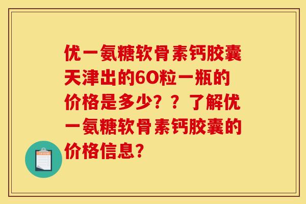 优一氨糖软骨素钙胶囊天津出的6O粒一瓶的价格是多少？？了解优一氨糖软骨素钙胶囊的价格信息？