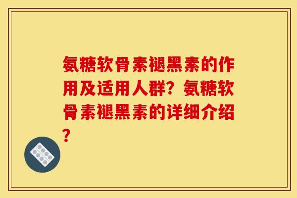氨糖软骨素褪黑素的作用及适用人群？氨糖软骨素褪黑素的详细介绍？
