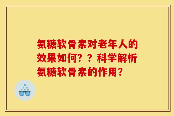 氨糖软骨素对老年人的效果如何？？科学解析氨糖软骨素的作用？