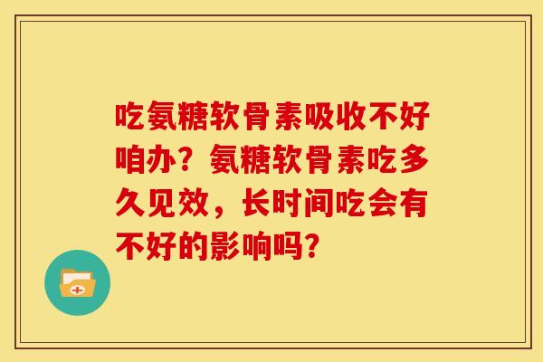 吃氨糖软骨素吸收不好咱办？氨糖软骨素吃多久见效，长时间吃会有不好的影响吗？