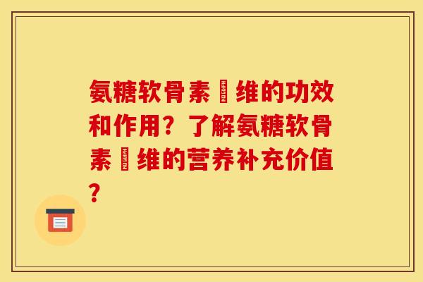 氨糖软骨素鈣维的功效和作用？了解氨糖软骨素鈣维的营养补充价值？