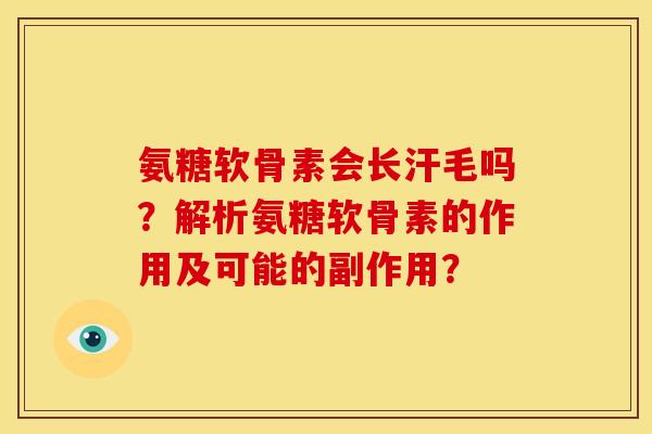 氨糖软骨素会长汗毛吗？解析氨糖软骨素的作用及可能的副作用？