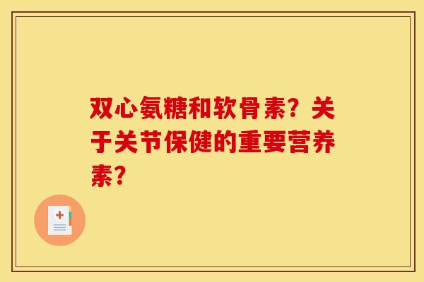双心氨糖和软骨素？关于关节保健的重要营养素？