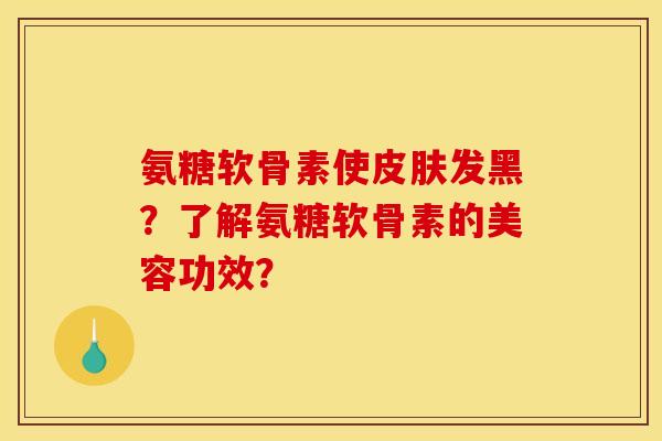 氨糖软骨素使皮肤发黑？了解氨糖软骨素的美容功效？