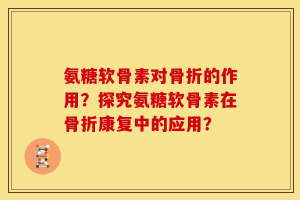 氨糖软骨素对骨折的作用？探究氨糖软骨素在骨折康复中的应用？